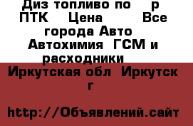 Диз.топливо по 30 р. ПТК. › Цена ­ 30 - Все города Авто » Автохимия, ГСМ и расходники   . Иркутская обл.,Иркутск г.